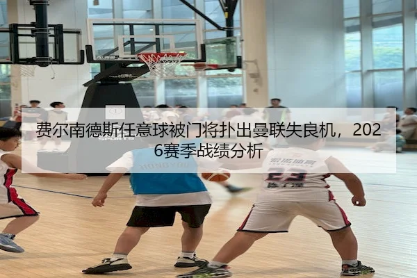 费尔南德斯任意球被门将扑出曼联失良机,2026赛季战绩分析