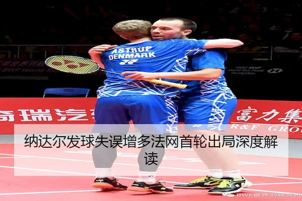 纳达尔发球失误增多法网首轮出局深度解读